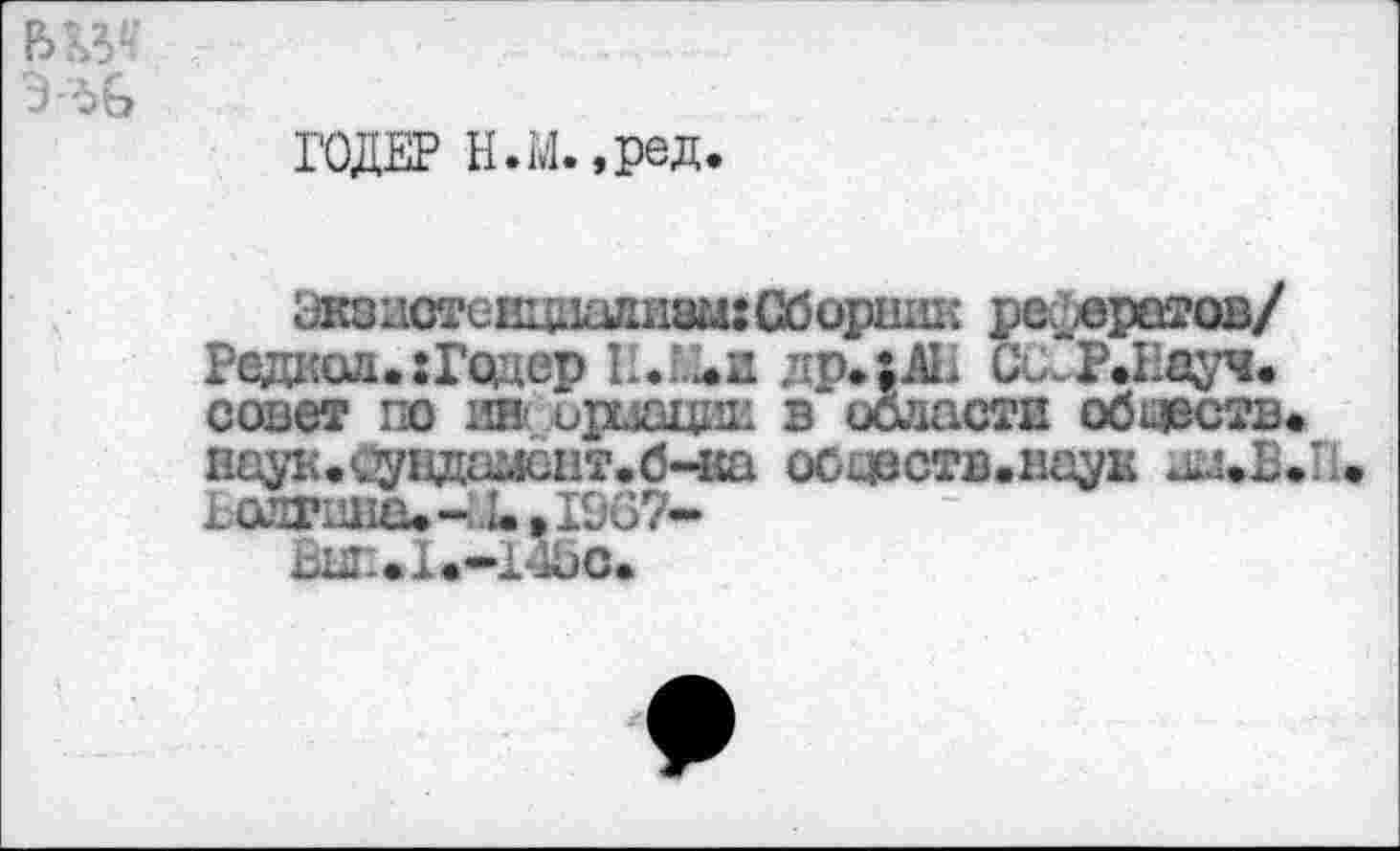 ﻿ГОДЕ? Н.М.,ред.
Экзистенциализм: Сборник реоератав/ Редкой. :Гсдер Н.М*и др.;АЕ сиР.Еауч. совет по ив ъриации в области обществ. наук.<7вдамсвт.б-иа ооцеств.на^к 1 ангина. —..!•» 1967-
ВЫН*1.-14ЬО*